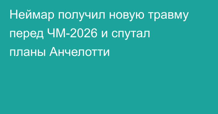 Неймар получил новую травму перед ЧМ-2026 и спутал планы Анчелотти