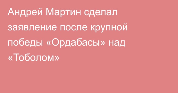 Андрей Мартин сделал заявление после крупной победы «Ордабасы» над «Тоболом»