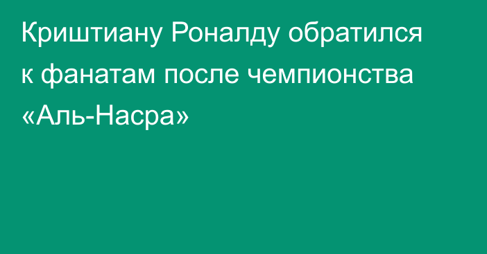 Криштиану Роналду обратился к фанатам после чемпионства «Аль-Насра»