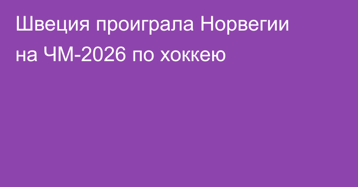 Швеция проиграла Норвегии на ЧМ-2026 по хоккею