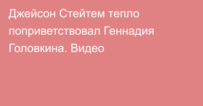 Джейсон Стейтем тепло поприветствовал Геннадия Головкина. Видео