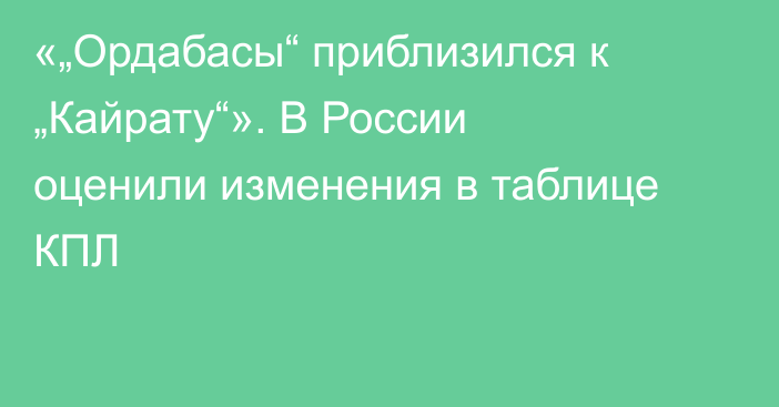 «„Ордабасы“ приблизился к „Кайрату“». В России оценили изменения в таблице КПЛ