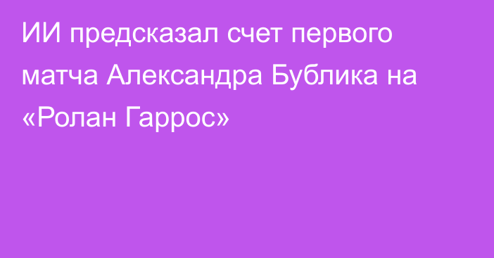ИИ предсказал счет первого матча Александра Бублика на «Ролан Гаррос»