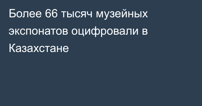Более 66 тысяч музейных экспонатов оцифровали в Казахстане
