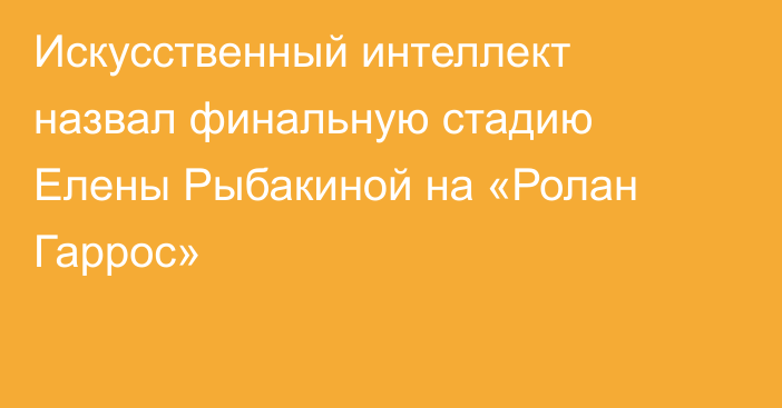 Искусственный интеллект назвал финальную стадию Елены Рыбакиной на «Ролан Гаррос»