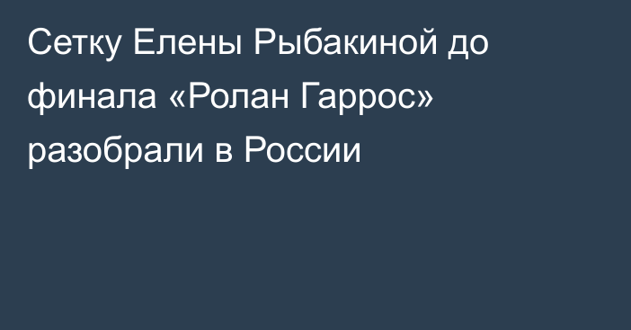 Сетку Елены Рыбакиной до финала «Ролан Гаррос» разобрали в России