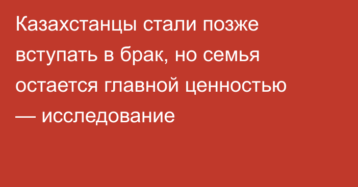 Казахстанцы стали позже вступать в брак, но семья остается главной ценностью — исследование