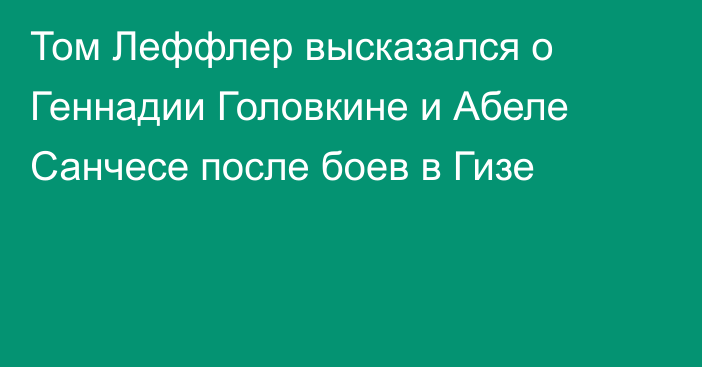 Том Леффлер высказался о Геннадии Головкине и Абеле Санчесе после боев в Гизе