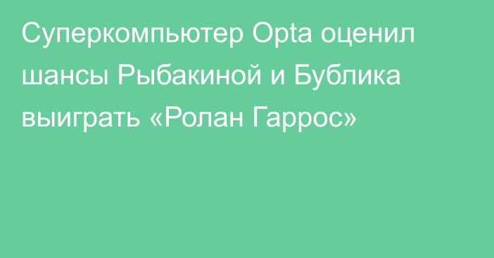 Суперкомпьютер Opta оценил шансы Рыбакиной и Бублика выиграть «Ролан Гаррос»