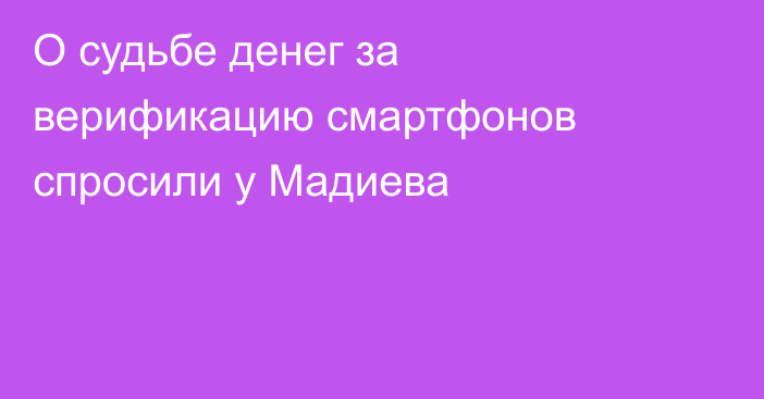 О судьбе денег за верификацию смартфонов спросили у Мадиева