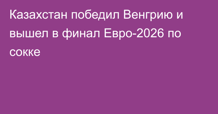 Казахстан победил Венгрию и вышел в финал Евро-2026 по сокке