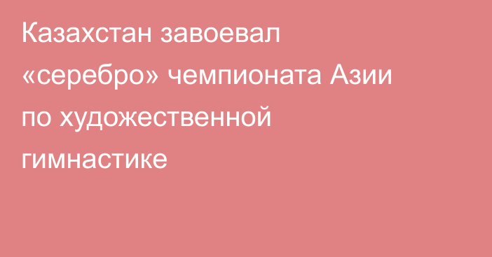 Казахстан завоевал «серебро» чемпионата Азии по художественной гимнастике