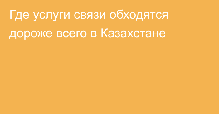 Где услуги связи обходятся дороже всего в Казахстане