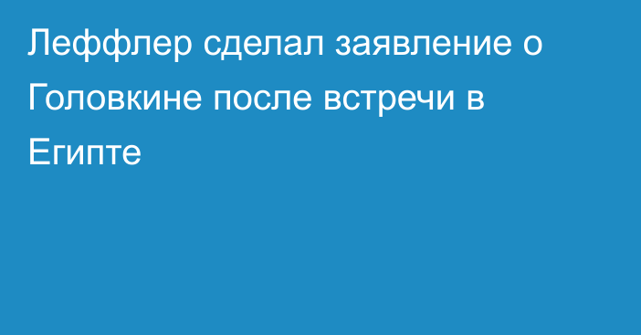 Леффлер сделал заявление о Головкине после встречи в Египте