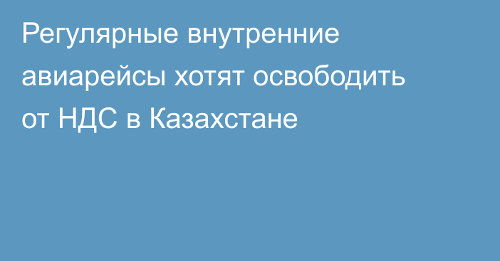 Регулярные внутренние авиарейсы хотят освободить от НДС в Казахстане