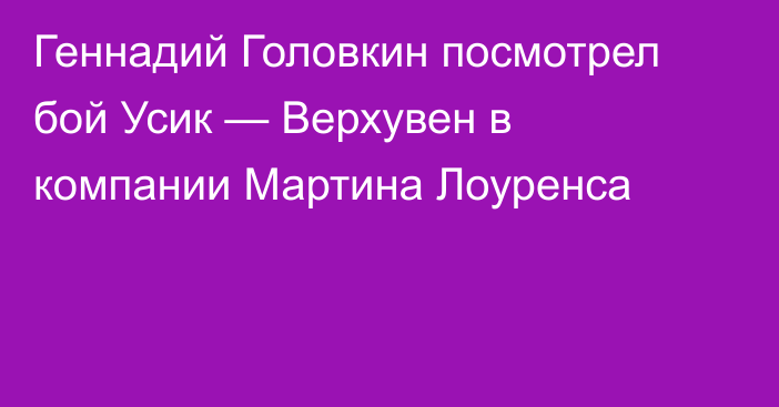 Геннадий Головкин посмотрел бой Усик — Верхувен в компании Мартина Лоуренса