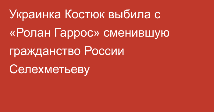 Украинка Костюк выбила с «Ролан Гаррос» сменившую гражданство России Селехметьеву