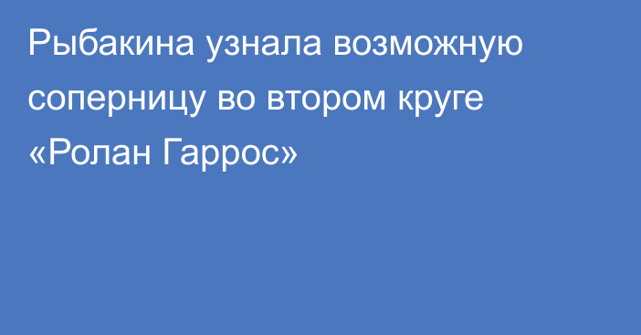 Рыбакина узнала возможную соперницу во втором круге «Ролан Гаррос»