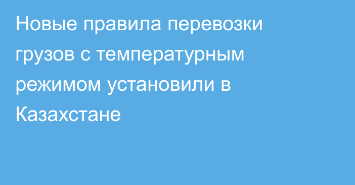 Новые правила перевозки грузов с температурным режимом установили в Казахстане