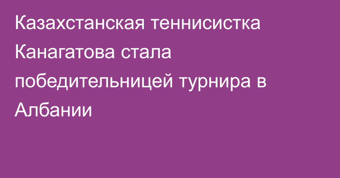 Казахстанская теннисистка Канагатова стала победительницей турнира в Албании