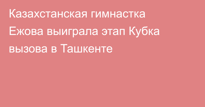 Казахстанская гимнастка Ежова выиграла этап Кубка вызова в Ташкенте