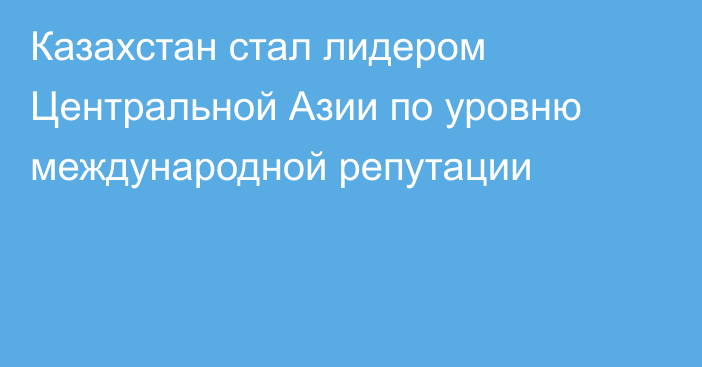 Казахстан стал лидером Центральной Азии по уровню международной репутации