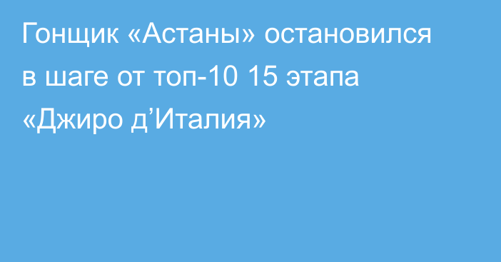 Гонщик «Астаны» остановился в шаге от топ-10 15 этапа «Джиро д’Италия»