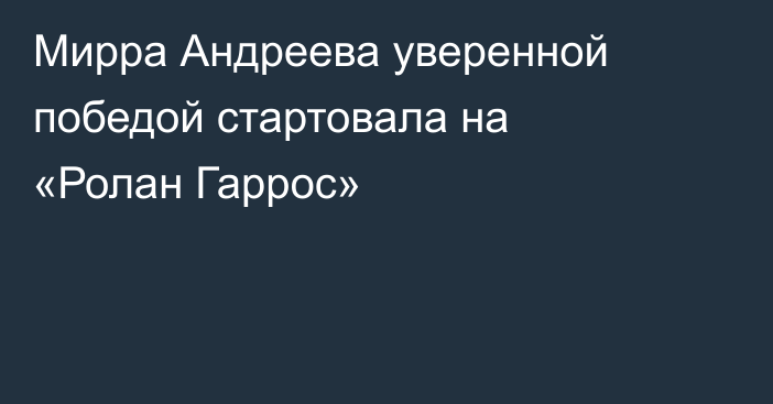 Мирра Андреева уверенной победой стартовала на «Ролан Гаррос»
