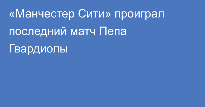 «Манчестер Сити» проиграл последний матч Пепа Гвардиолы