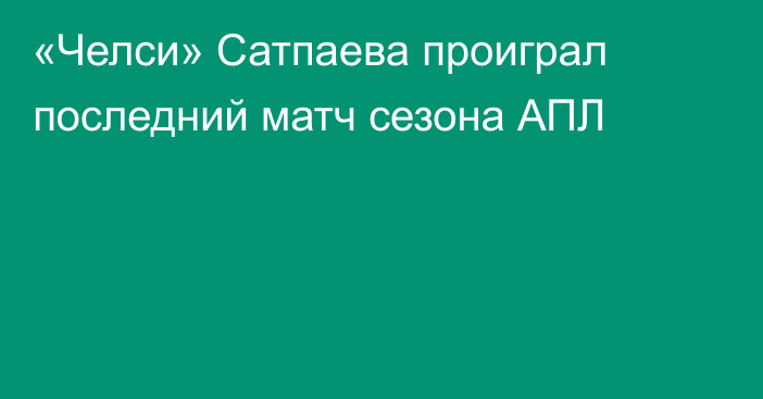«Челси» Сатпаева проиграл последний матч сезона АПЛ