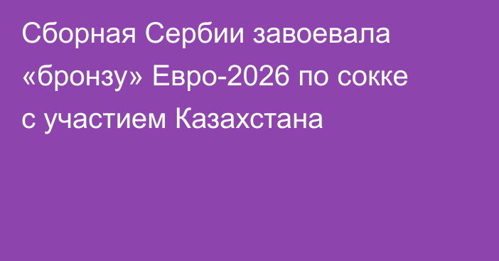 Сборная Сербии завоевала «бронзу» Евро-2026 по сокке с участием Казахстана