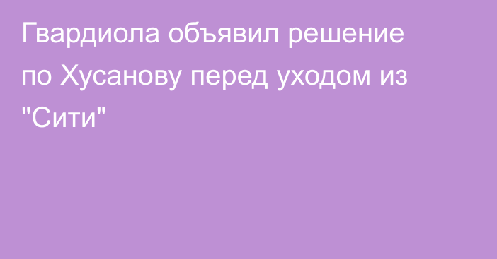 Гвардиола объявил решение по Хусанову перед уходом из 