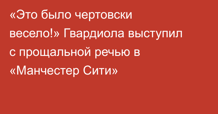 «Это было чертовски весело!» Гвардиола выступил с прощальной речью в «Манчестер Сити»