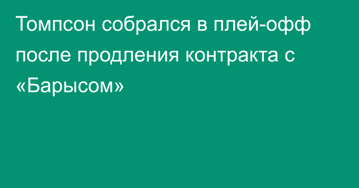 Томпсон собрался в плей-офф после продления контракта с «Барысом»