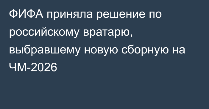 ФИФА приняла решение по российскому вратарю, выбравшему новую сборную на ЧМ-2026