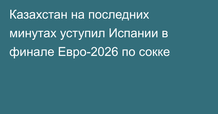 Казахстан на последних минутах уступил Испании в финале Евро-2026 по сокке