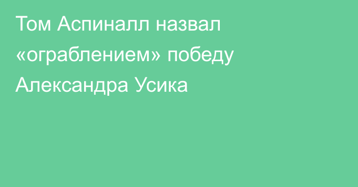 Том Аспиналл назвал «ограблением» победу Александра Усика