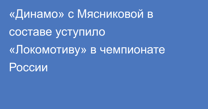 «Динамо» с Мясниковой в составе уступило «Локомотиву» в чемпионате России