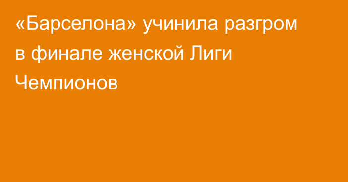 «Барселона» учинила разгром в финале женской Лиги Чемпионов
