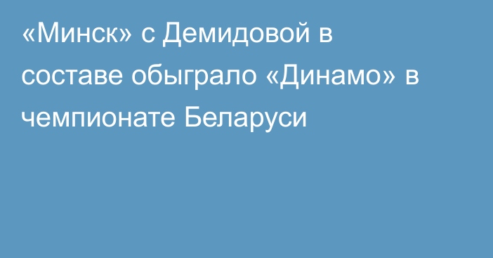 «Минск» с Демидовой в составе обыграло «Динамо» в чемпионате Беларуси