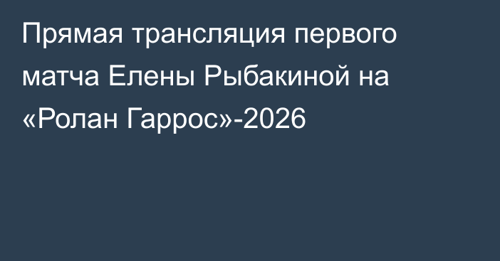 Прямая трансляция первого матча Елены Рыбакиной на «Ролан Гаррос»-2026