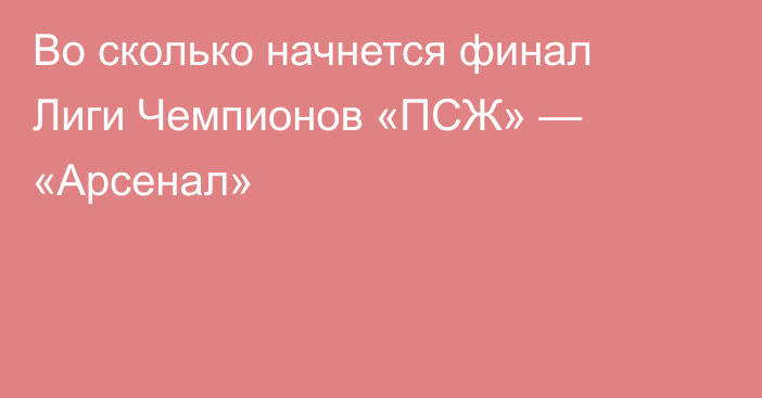 Во сколько начнется финал Лиги Чемпионов «ПСЖ» — «Арсенал»
