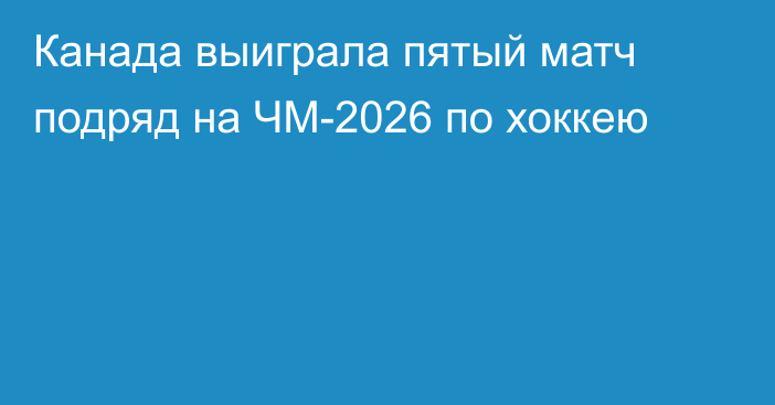 Канада выиграла пятый матч подряд на ЧМ-2026 по хоккею