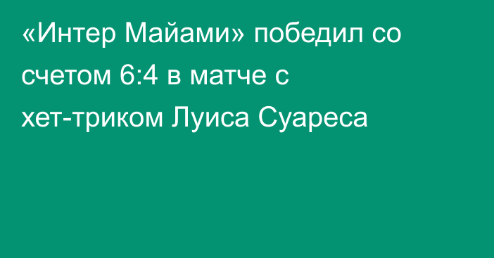 «Интер Майами» победил со счетом 6:4 в матче с хет-триком Луиса Суареса