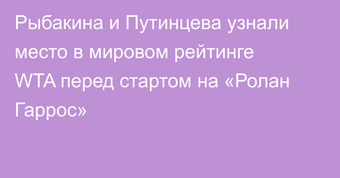 Рыбакина и Путинцева узнали место в мировом рейтинге WTA перед стартом на «Ролан Гаррос»
