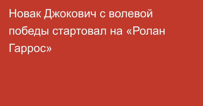 Новак Джокович с волевой победы стартовал на «Ролан Гаррос»