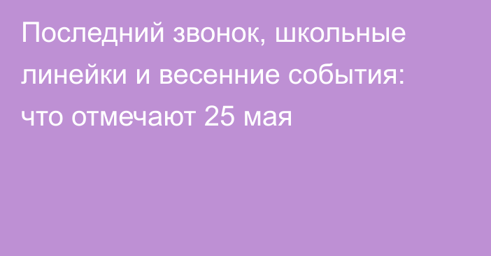 Последний звонок, школьные линейки и весенние события: что отмечают 25 мая