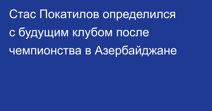 Стас Покатилов определился с будущим клубом после чемпионства в Азербайджане