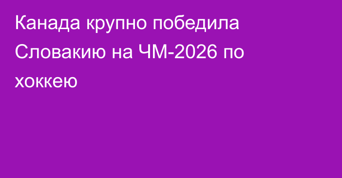 Канада крупно победила Словакию на ЧМ-2026 по хоккею