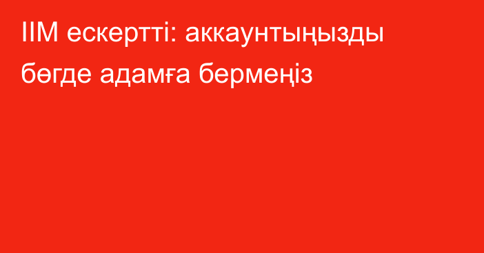 ІІМ ескертті: аккаунтыңызды бөгде адамға бермеңіз
